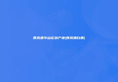 西凤酒华山论剑产地(西凤酒白酒)