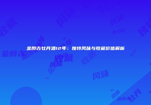 金醇古牡丹酒12年：独特风味与收藏价值解析