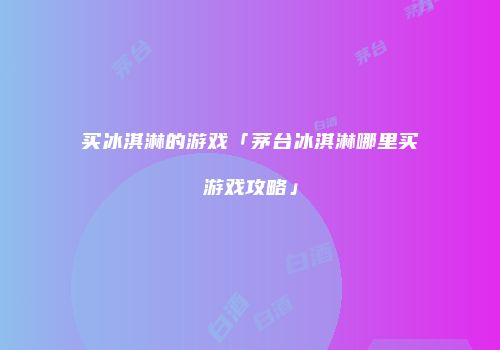 买冰淇淋的游戏「茅台冰淇淋哪里买游戏攻略」