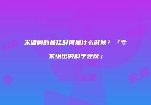 米酒喝的最佳时间是什么时候？「专家给出的科学建议」