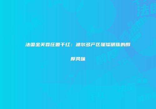 法国金芙蓉庄园干红：波尔多产区璀璨明珠的醇厚风味