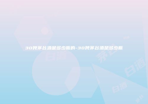 30吨茅台酒是多少瓶的-30吨茅台酒是多少瓶