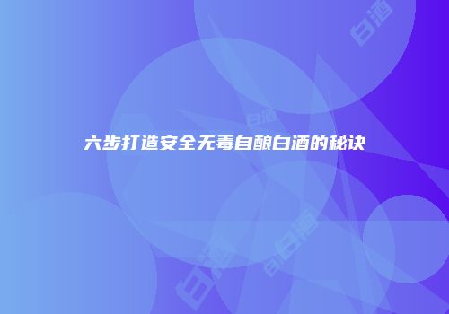 六步打造安全无毒自酿白酒的秘诀