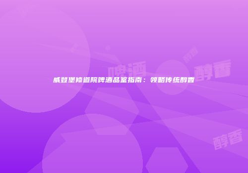威登堡修道院啤酒品鉴指南：领略传统醇香