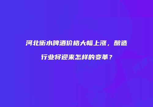 河北衡水啤酒价格大幅上涨，酿造行业将迎来怎样的变革？