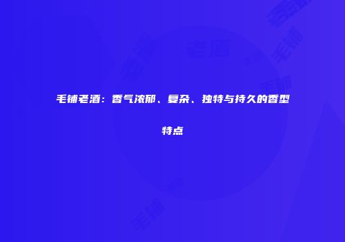 毛铺老酒：香气浓郁、复杂、独特与持久的香型特点