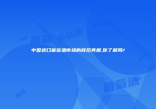 中国进口葡萄酒市场的背后真相,你了解吗?