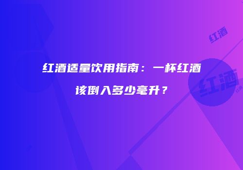 红酒适量饮用指南：一杯红酒该倒入多少毫升？