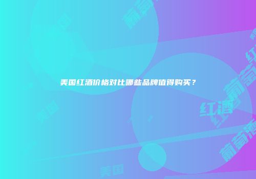 美国红酒价格对比哪些品牌值得购买？