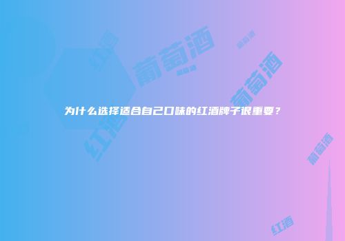 为什么选择适合自己口味的红酒牌子很重要？