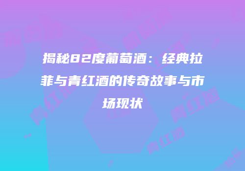 揭秘82度葡萄酒：经典拉菲与青红酒的传奇故事与市场现状