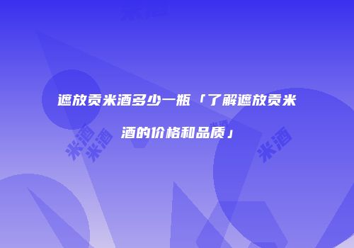 遮放贡米酒多少一瓶「了解遮放贡米酒的价格和品质」