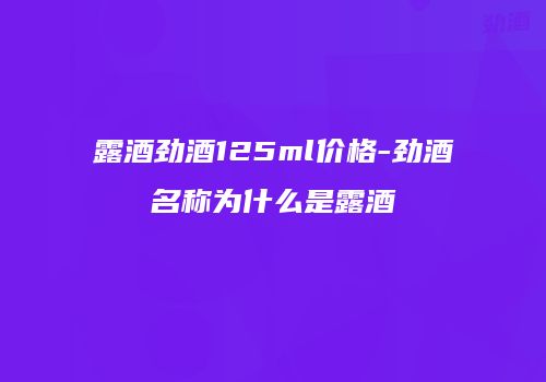 露酒劲酒125ml价格-劲酒名称为什么是露酒