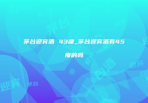 茅台迎宾酒 43度_茅台迎宾酒有45度的吗