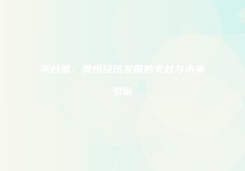 茅台酒：贵州经济发展的支柱与未来引擎