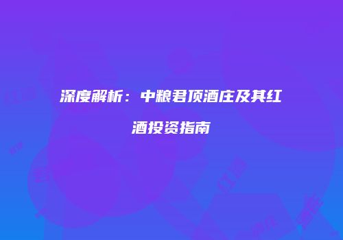 深度解析：中粮君顶酒庄及其红酒投资指南