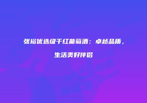 张裕优选级干红葡萄酒：卓越品质，生活美好伴侣