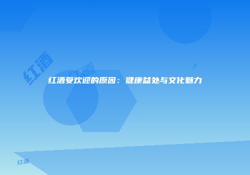 红酒受欢迎的原因：健康益处与文化魅力