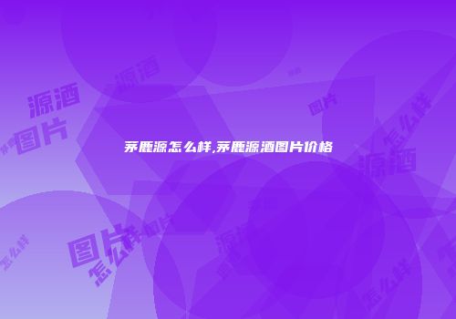 茅鹿源怎么样,茅鹿源酒图片价格