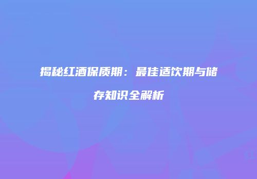 揭秘红酒保质期：最佳适饮期与储存知识全解析