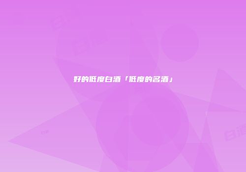 好的低度白酒「低度的名酒」