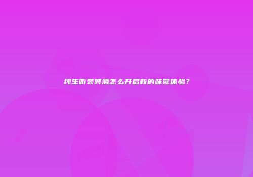 纯生听装啤酒怎么开启新的味觉体验？