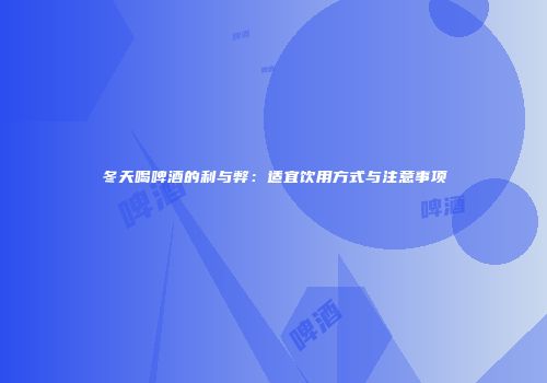 冬天喝啤酒的利与弊：适宜饮用方式与注意事项