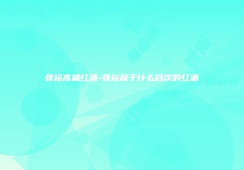 张裕高端红酒-张裕属于什么档次的红酒