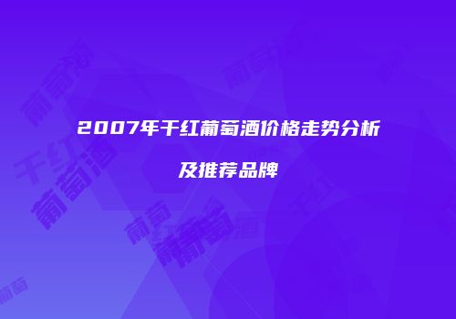 2007年干红葡萄酒价格走势分析及推荐品牌