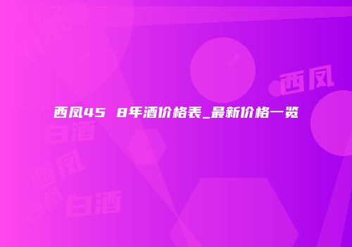 西凤45 8年酒价格表_最新价格一览