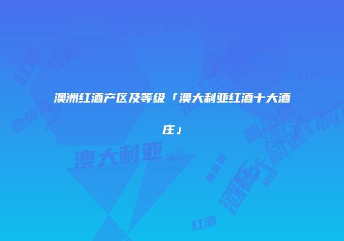 澳洲红酒产区及等级「澳大利亚红酒十大酒庄」