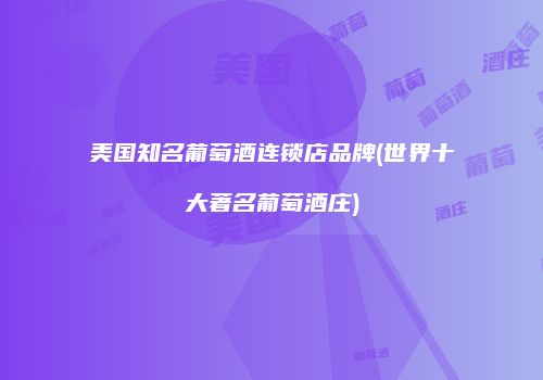 美国知名葡萄酒连锁店品牌(世界十大著名葡萄酒庄)