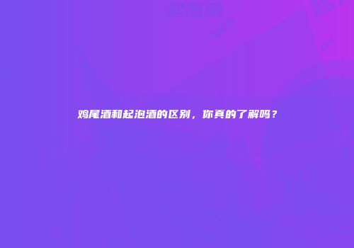 鸡尾酒和起泡酒的区别，你真的了解吗？