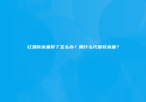 红酒软木塞碎了怎么办？用什么代替软木塞？