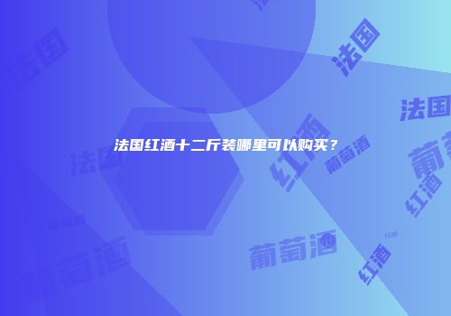 法国红酒十二斤装哪里可以购买？