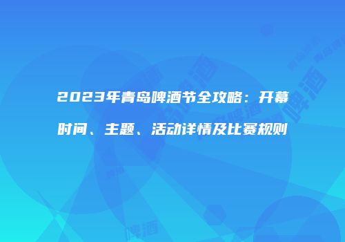 2023年青岛啤酒节全攻略：开幕时间、主题、活动详情及比赛规则
