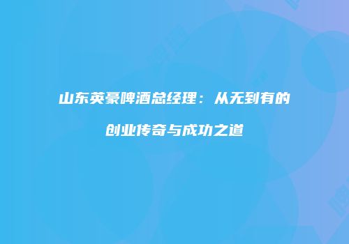 山东英豪啤酒总经理：从无到有的创业传奇与成功之道