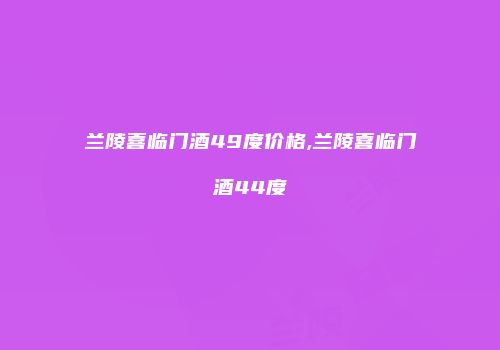兰陵喜临门酒49度价格,兰陵喜临门酒44度
