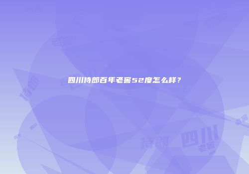 四川侍郎百年老窖52度怎么样？