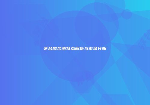 茅台醇浆酒特点解析与市场分析
