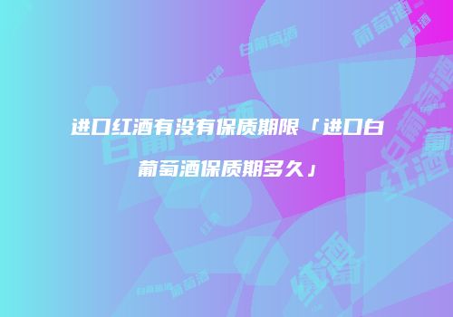 进口红酒有没有保质期限「进口白葡萄酒保质期多久」