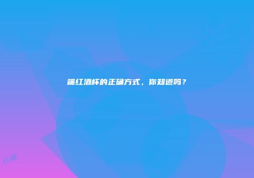 端红酒杯的正确方式，你知道吗？