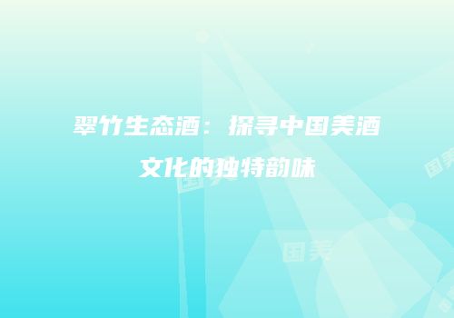 翠竹生态酒：探寻中国美酒文化的独特韵味