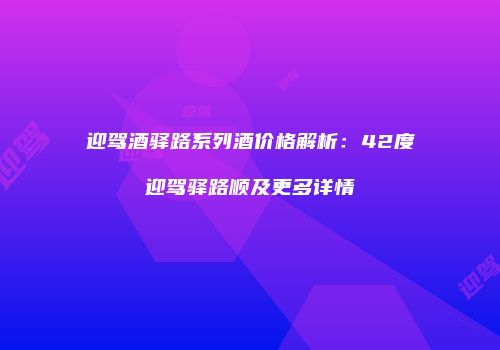 迎驾酒驿路系列酒价格解析：42度迎驾驿路顺及更多详情