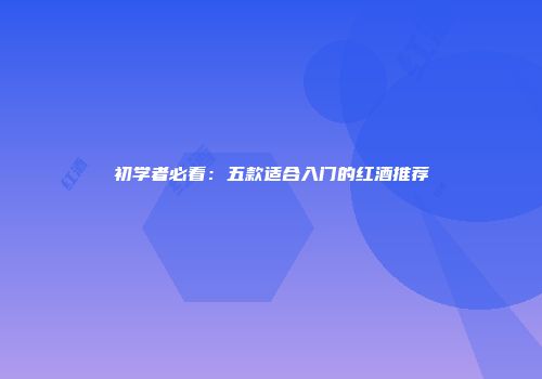 初学者必看：五款适合入门的红酒推荐