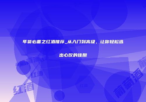 年货必备之红酒推荐_从入门到高级，让你轻松选出心仪的佳酿