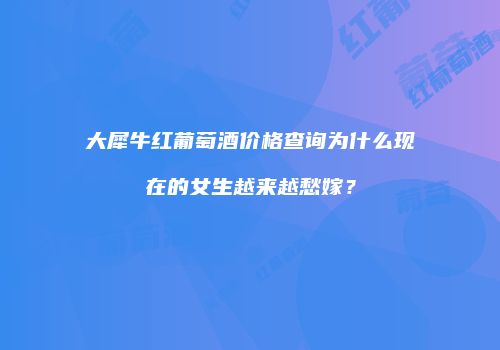 大犀牛红葡萄酒价格查询为什么现在的女生越来越愁嫁？