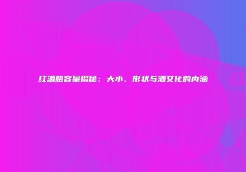 红酒瓶容量揭秘：大小、形状与酒文化的内涵