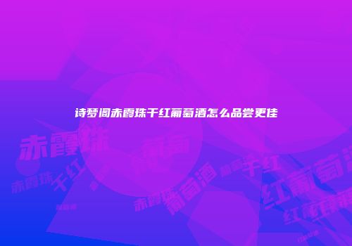 诗梦阁赤霞珠干红葡萄酒怎么品尝更佳