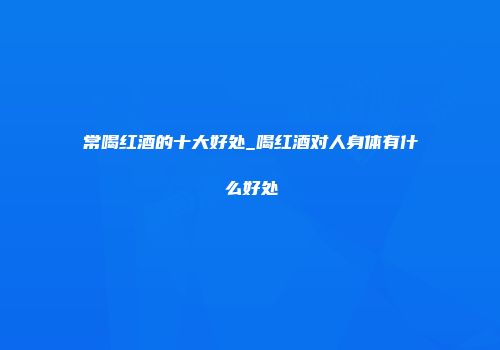 常喝红酒的十大好处_喝红酒对人身体有什么好处